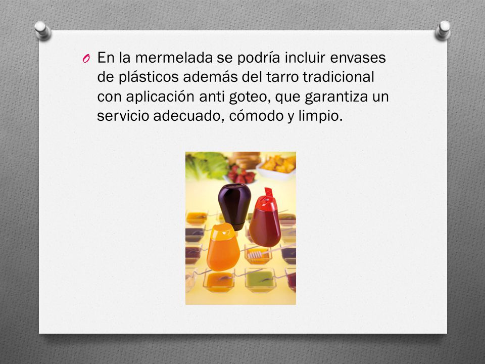 En la mermelada se podría incluir envases de plásticos además del tarro tradicional con aplicación anti goteo, que garantiza un servicio adecuado, cómodo y limpio.