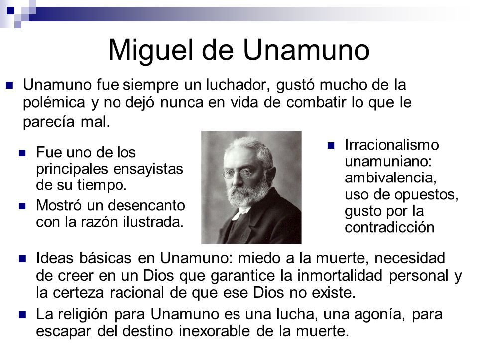 Miguel de Unamuno Unamuno fue siempre un luchador, gustó mucho de la polémica y no dejó nunca en vida de combatir lo que le parecía mal.