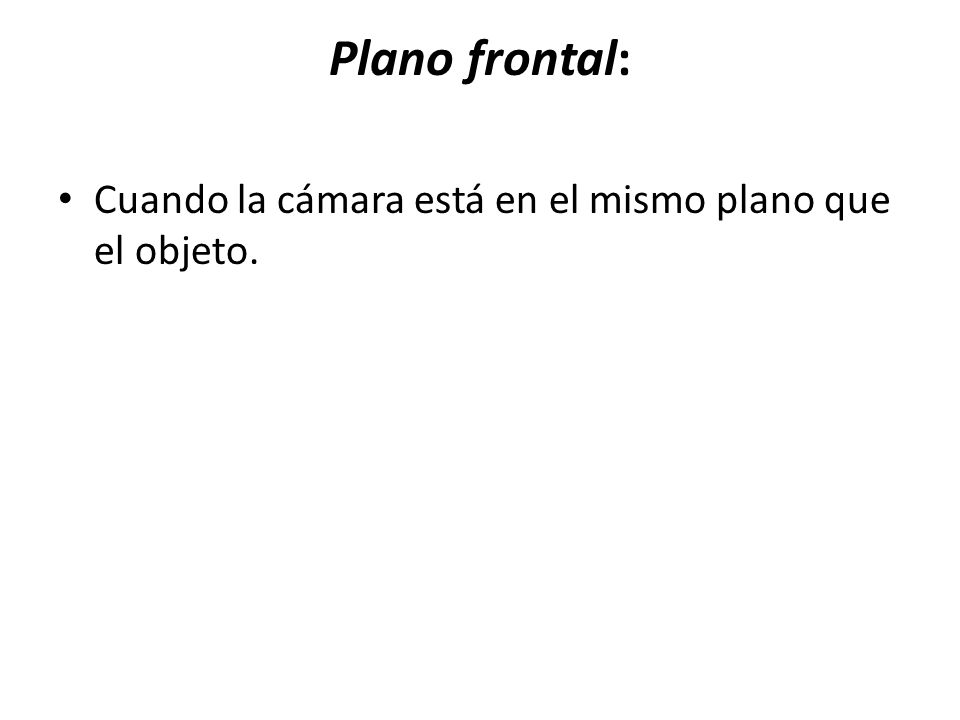 Plano frontal: Cuando la cámara está en el mismo plano que el objeto.
