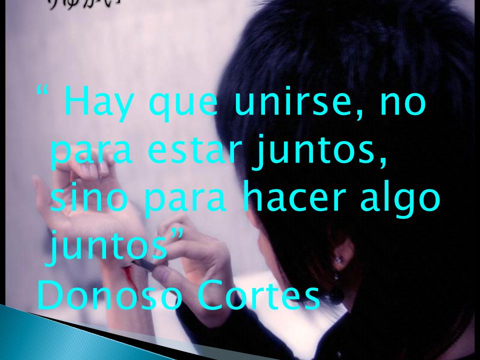 Hay que unirse, no para estar juntos, sino para hacer algo juntos Donoso Cortes