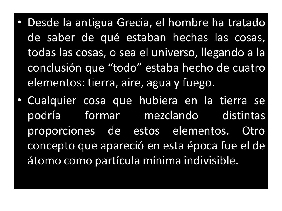 Desde la antigua Grecia, el hombre ha tratado de saber de qué estaban hechas las cosas, todas las cosas, o sea el universo, llegando a la conclusión que todo estaba hecho de cuatro elementos: tierra, aire, agua y fuego.
