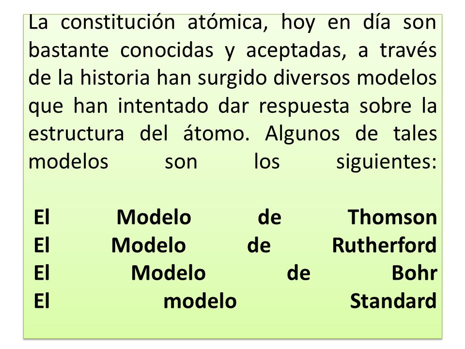 La constitución atómica, hoy en día son bastante conocidas y aceptadas, a través de la historia han surgido diversos modelos que han intentado dar respuesta sobre la estructura del átomo.
