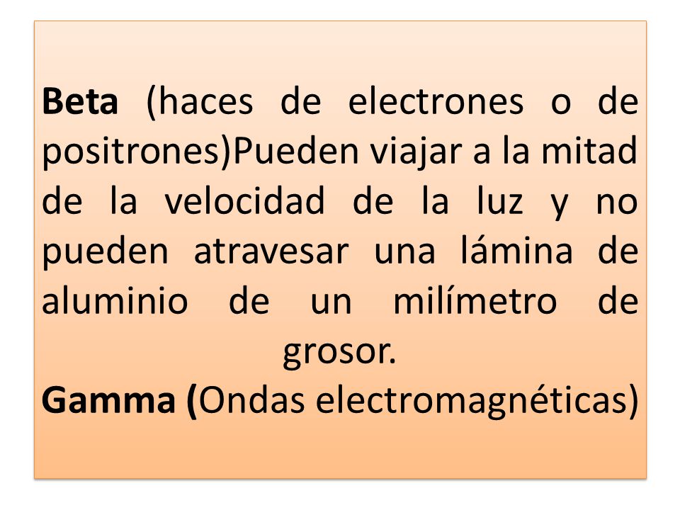 Beta (haces de electrones o de positrones)Pueden viajar a la mitad de la velocidad de la luz y no pueden atravesar una lámina de aluminio de un milímetro de grosor.