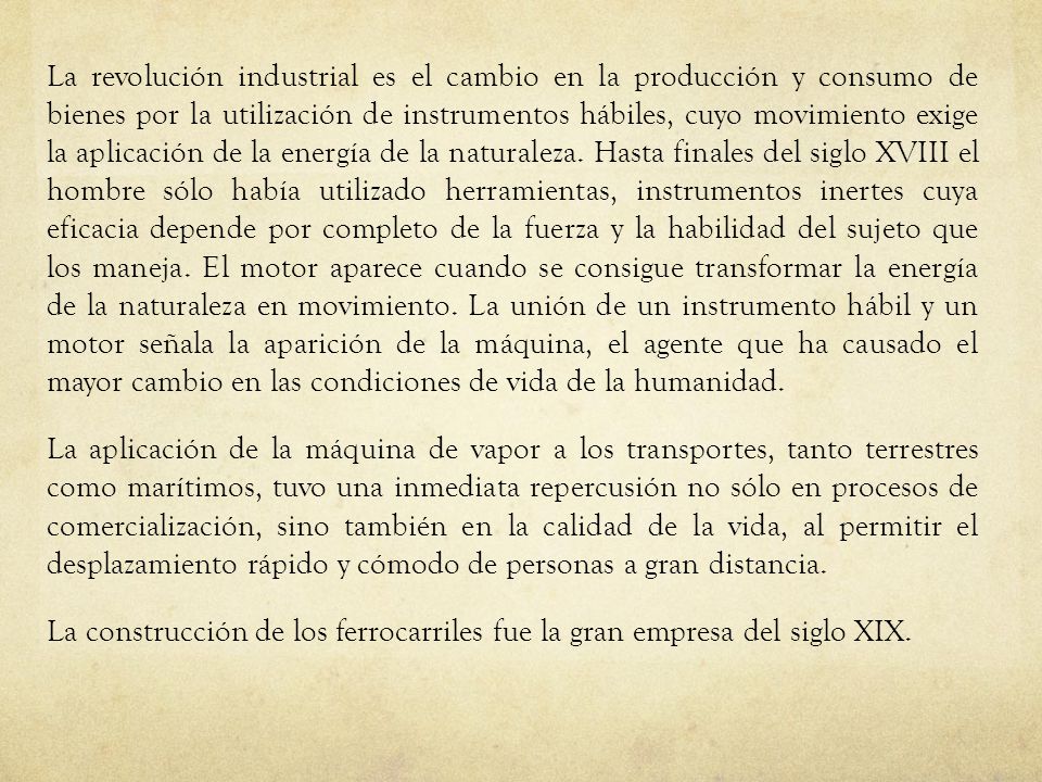 La revolución industrial es el cambio en la producción y consumo de bienes por la utilización de instrumentos hábiles, cuyo movimiento exige la aplicación de la energía de la naturaleza.