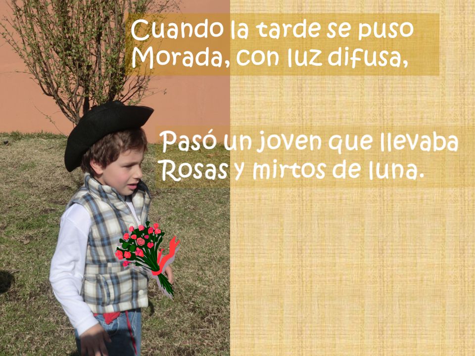 Cuando la tarde se puso Morada, con luz difusa, Pasó un joven que llevaba Rosas y mirtos de luna.