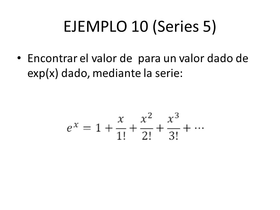 EJEMPLO 10 (Series 5) Encontrar el valor de para un valor dado de exp(x) dado, mediante la serie: