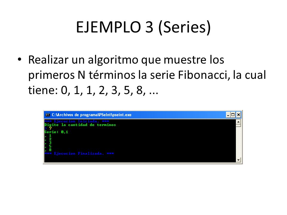 EJEMPLO 3 (Series) Realizar un algoritmo que muestre los primeros N términos la serie Fibonacci, la cual tiene: 0, 1, 1, 2, 3, 5, 8, ...