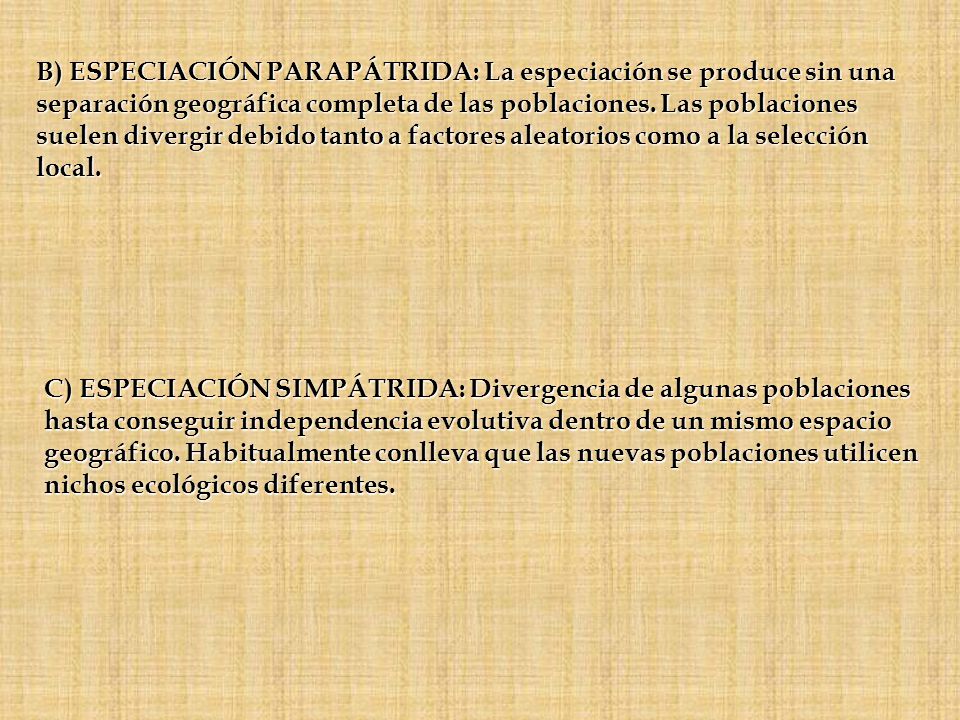 B) ESPECIACIÓN PARAPÁTRIDA: La especiación se produce sin una separación geográfica completa de las poblaciones. Las poblaciones suelen divergir debido tanto a factores aleatorios como a la selección local.