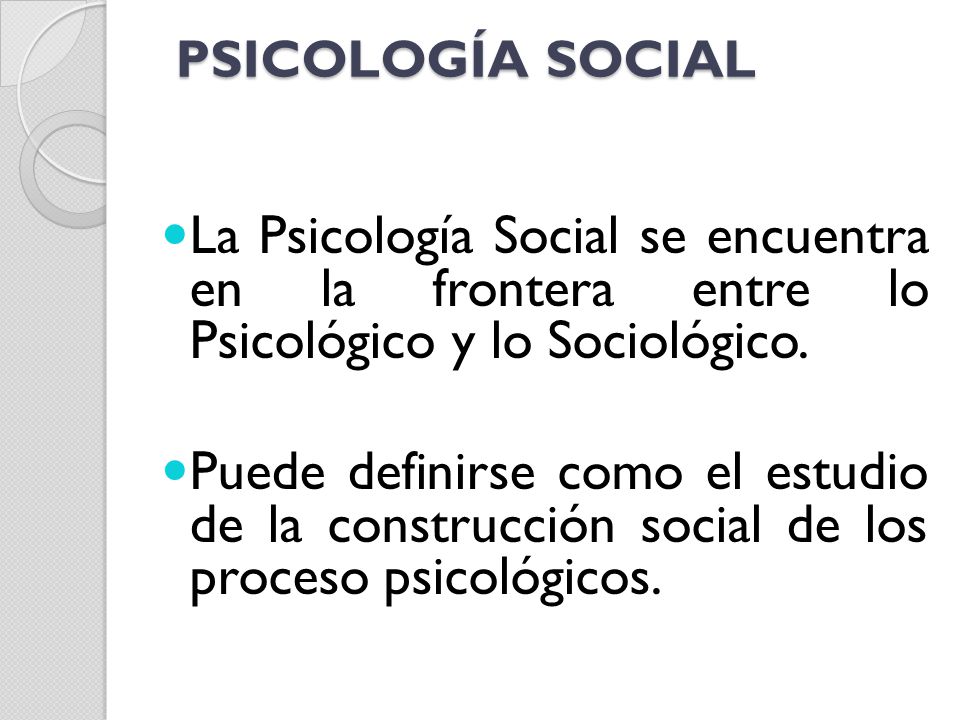PSICOLOGÍA SOCIAL La Psicología Social se encuentra en la frontera entre lo Psicológico y lo Sociológico.