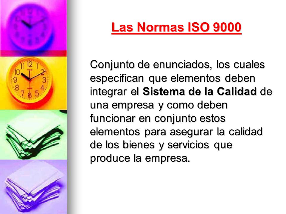 Las Normas ISO 9000 Conjunto de enunciados, los cuales especifican que elementos deben integrar el Sistema de la Calidad de una empresa y como deben funcionar en conjunto estos elementos para asegurar la calidad de los bienes y servicios que produce la empresa.