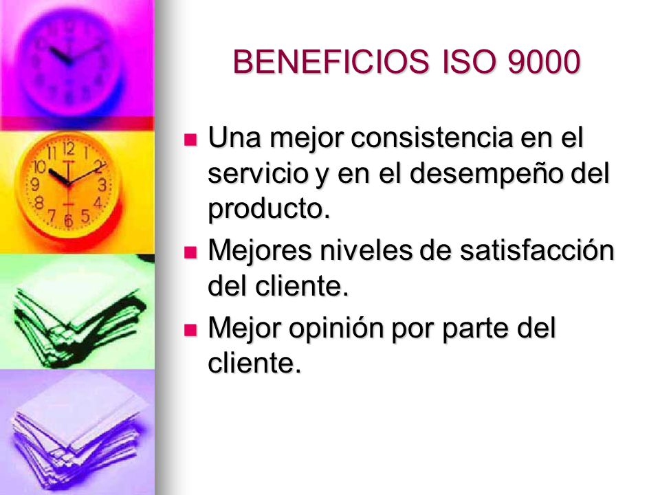 BENEFICIOS ISO 9000 Una mejor consistencia en el servicio y en el desempeño del producto. Mejores niveles de satisfacción del cliente.