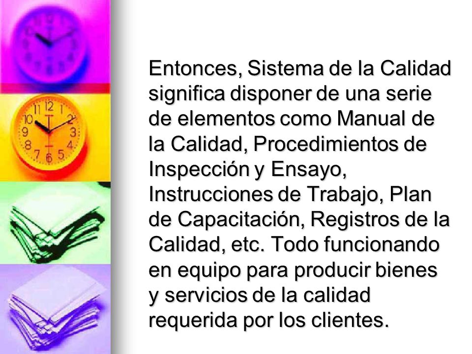 Entonces, Sistema de la Calidad significa disponer de una serie de elementos como Manual de la Calidad, Procedimientos de Inspección y Ensayo, Instrucciones de Trabajo, Plan de Capacitación, Registros de la Calidad, etc.