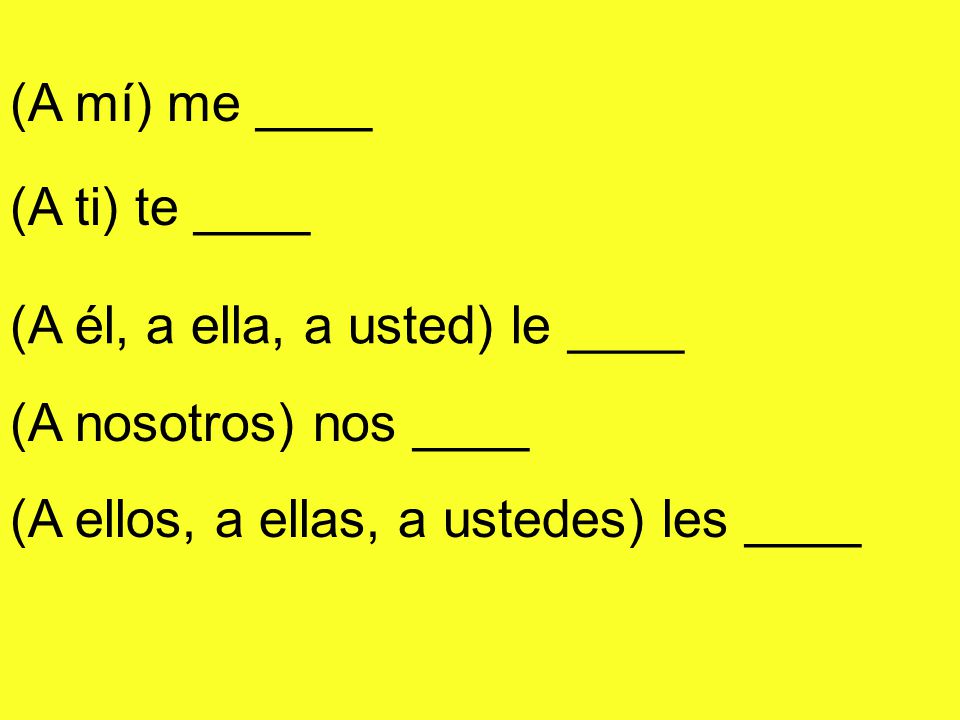 (A mí) me ____ (A ti) te ____. (A él, a ella, a usted) le ____.