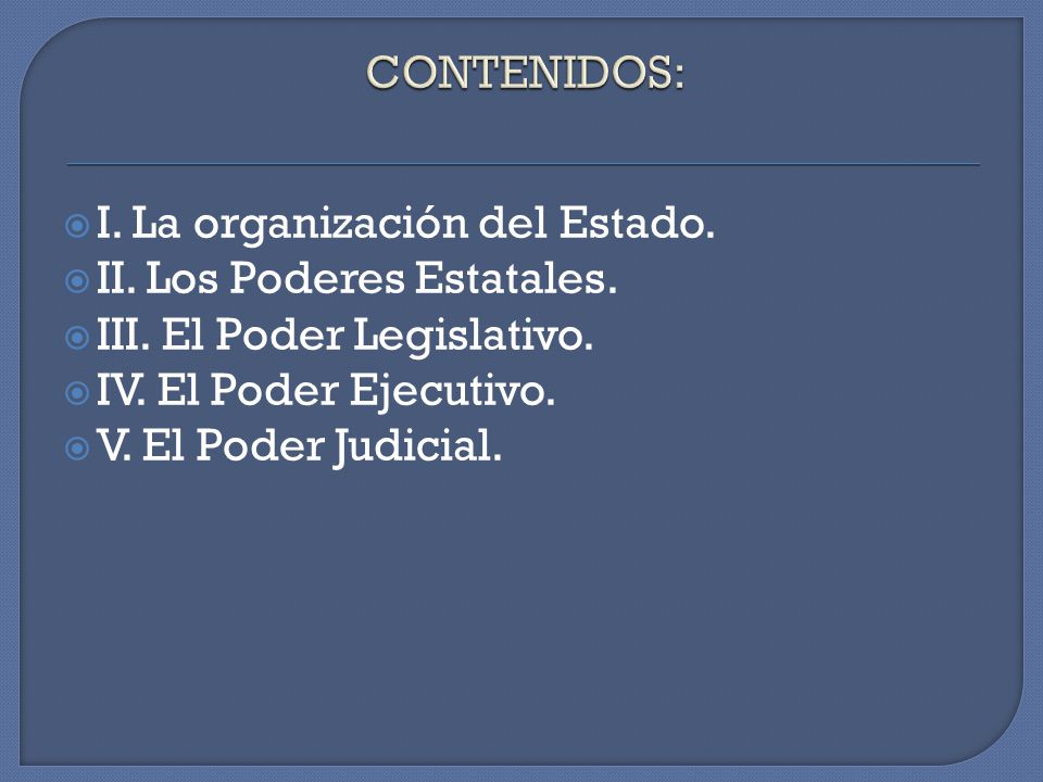 CONTENIDOS: I. La organización del Estado. II. Los Poderes Estatales. III. El Poder Legislativo. IV. El Poder Ejecutivo.