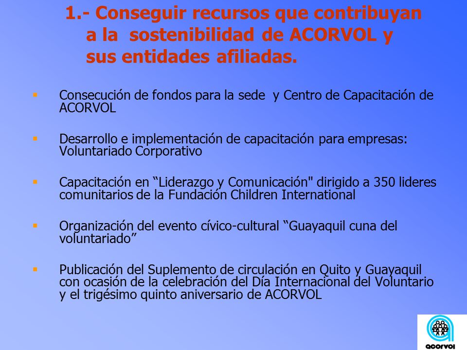 1.- Conseguir recursos que contribuyan a la sostenibilidad de ACORVOL y sus entidades afiliadas.