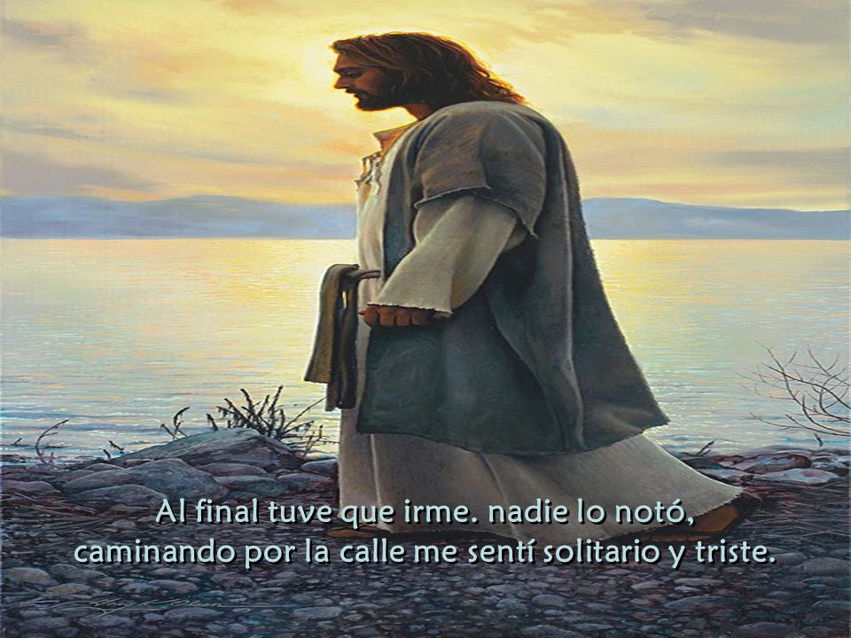 Al final tuve que irme. nadie lo notó, caminando por la calle me sentí solitario y triste.