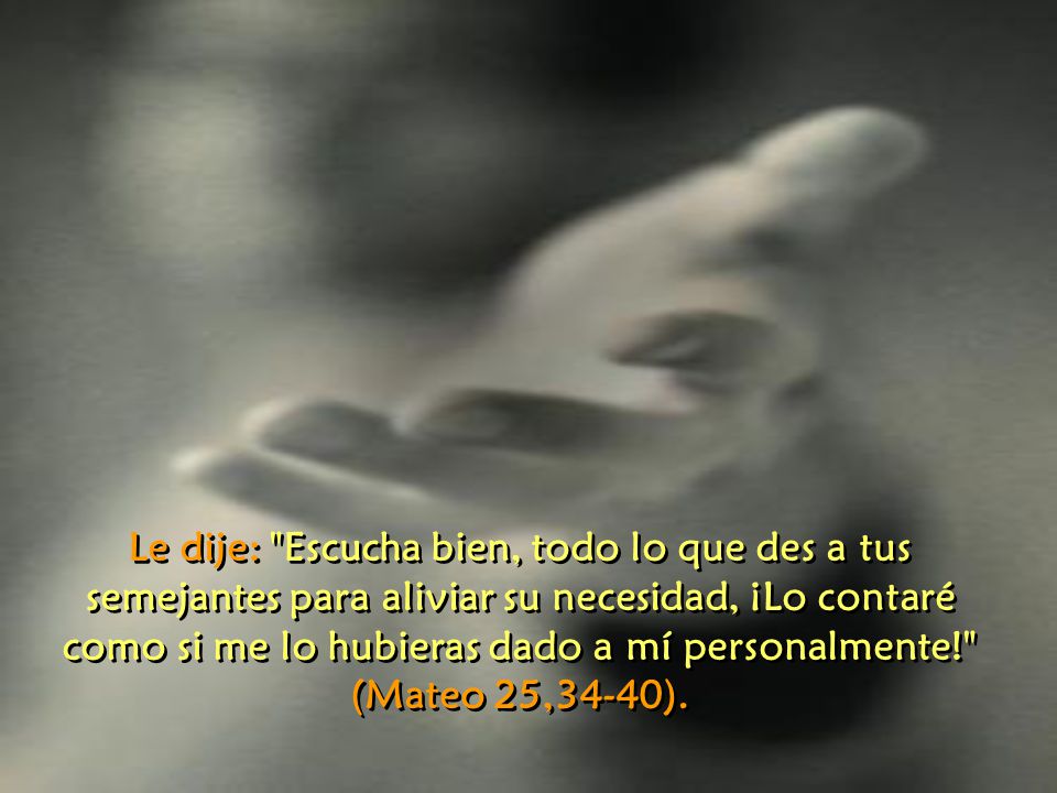 Le dije: Escucha bien, todo lo que des a tus semejantes para aliviar su necesidad, ¡Lo contaré como si me lo hubieras dado a mí personalmente!