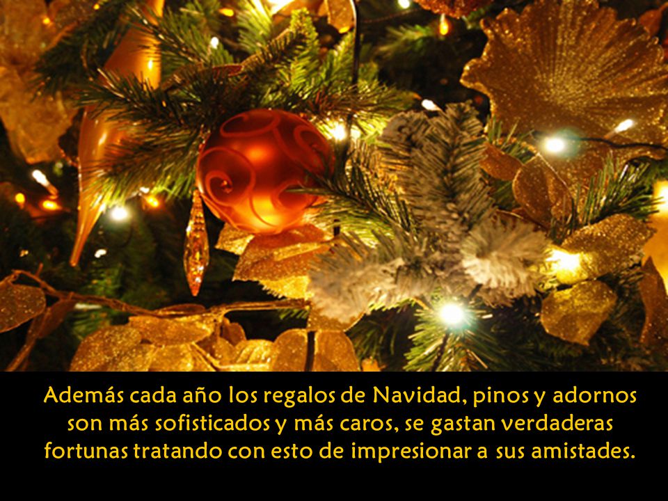 Además cada año los regalos de Navidad, pinos y adornos son más sofisticados y más caros, se gastan verdaderas fortunas tratando con esto de impresionar a sus amistades.