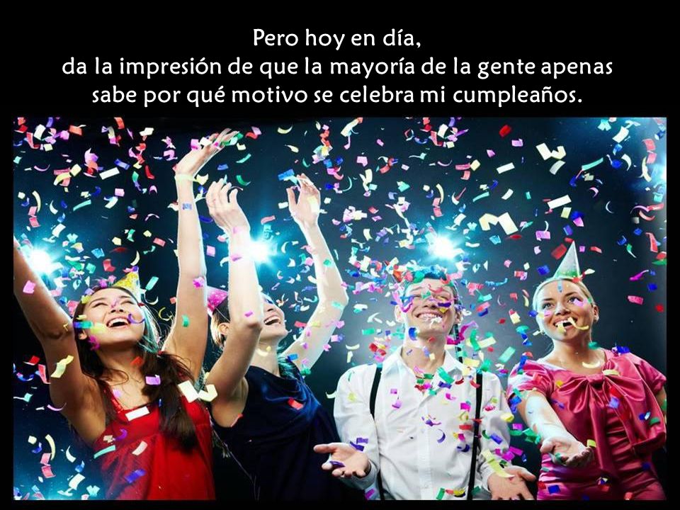 Pero hoy en día, da la impresión de que la mayoría de la gente apenas sabe por qué motivo se celebra mi cumpleaños.