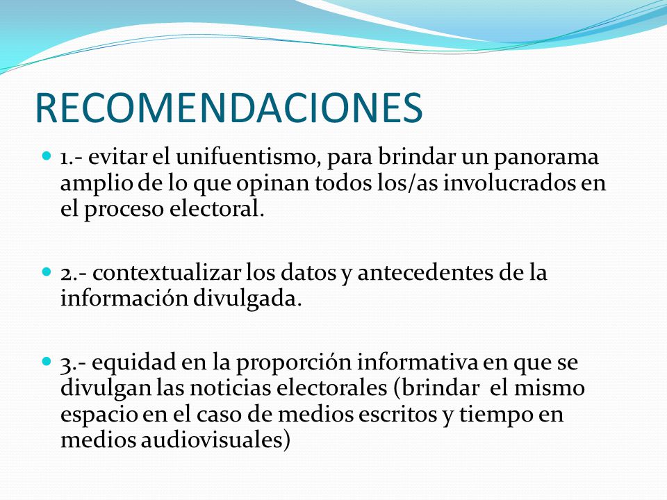 RECOMENDACIONES 1.- evitar el unifuentismo, para brindar un panorama amplio de lo que opinan todos los/as involucrados en el proceso electoral.