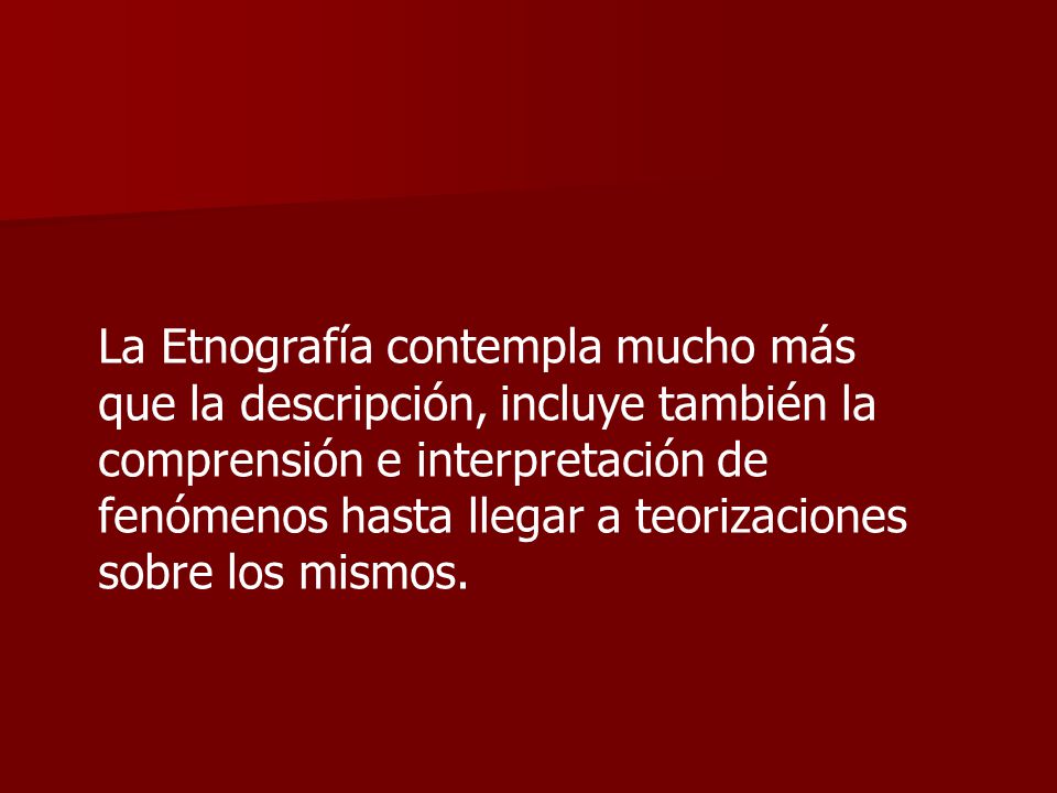 La Etnografía contempla mucho más que la descripción, incluye también la comprensión e interpretación de fenómenos hasta llegar a teorizaciones sobre los mismos.