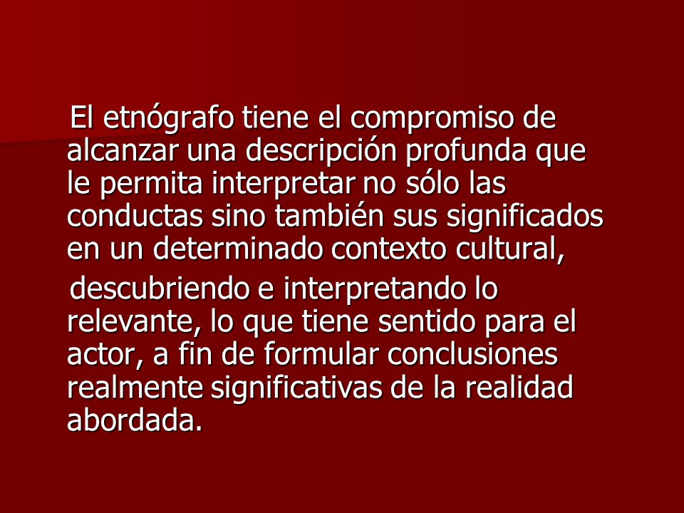 El etnógrafo tiene el compromiso de alcanzar una descripción profunda que le permita interpretar no sólo las conductas sino también sus significados en un determinado contexto cultural,