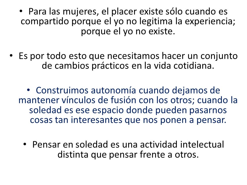 Para las mujeres, el placer existe sólo cuando es compartido porque el yo no legitima la experiencia; porque el yo no existe.