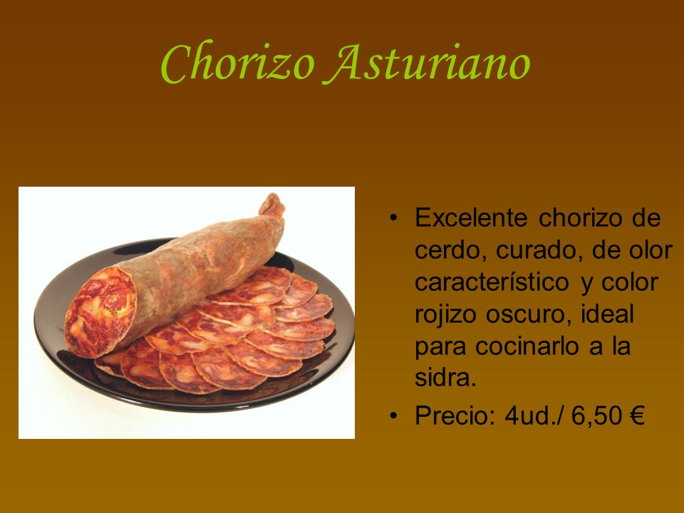 Chorizo Asturiano Excelente chorizo de cerdo, curado, de olor característico y color rojizo oscuro, ideal para cocinarlo a la sidra.