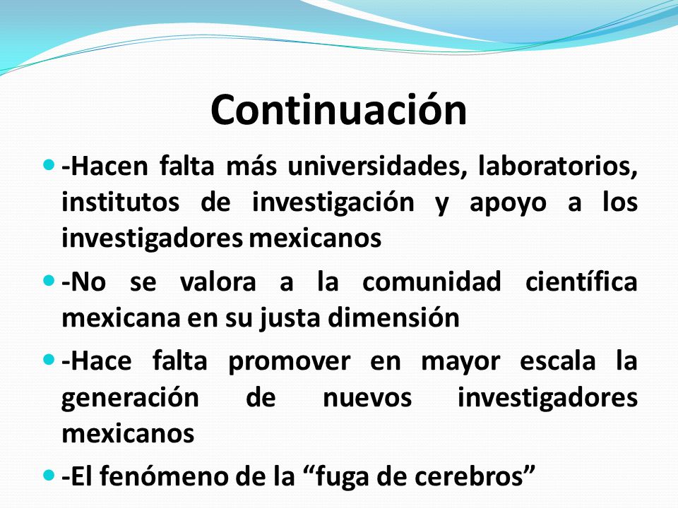 Continuación -Hacen falta más universidades, laboratorios, institutos de investigación y apoyo a los investigadores mexicanos.