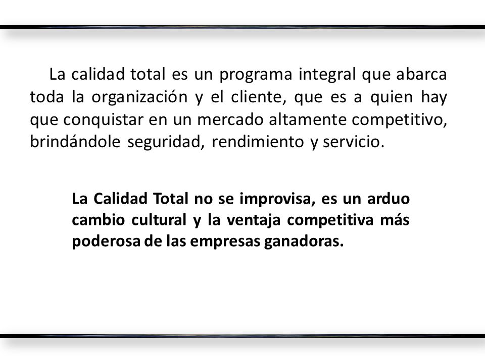 La calidad total es un programa integral que abarca toda la organización y el cliente, que es a quien hay que conquistar en un mercado altamente competitivo, brindándole seguridad, rendimiento y servicio.