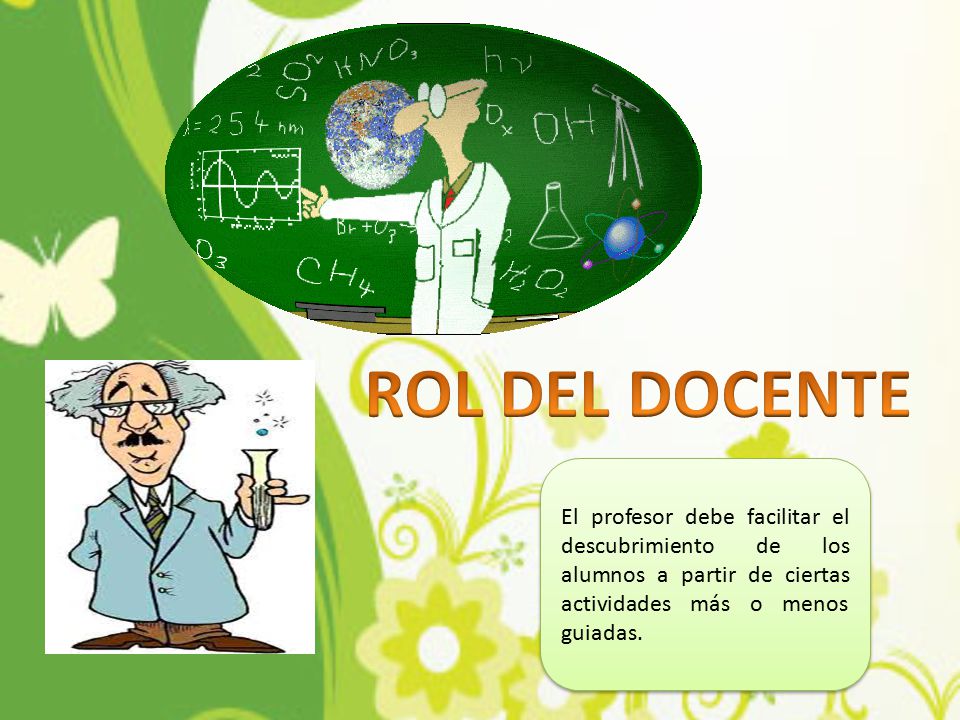 ROL DEL DOCENTE El profesor debe facilitar el descubrimiento de los alumnos a partir de ciertas actividades más o menos guiadas.