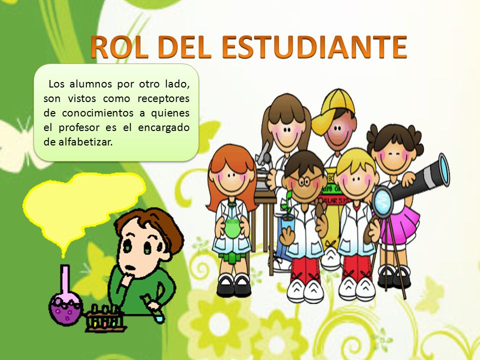 ROL DEL ESTUDIANTE Los alumnos por otro lado, son vistos como receptores de conocimientos a quienes el profesor es el encargado de alfabetizar.