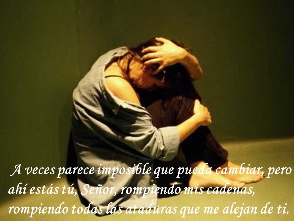 A veces parece imposible que pueda cambiar, pero ahí estás tú, Señor, rompiendo mis cadenas, rompiendo todas las ataduras que me alejan de ti.