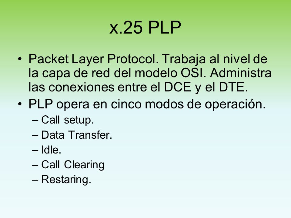 x.25 PLP Packet Layer Protocol. Trabaja al nivel de la capa de red del modelo OSI. Administra las conexiones entre el DCE y el DTE.