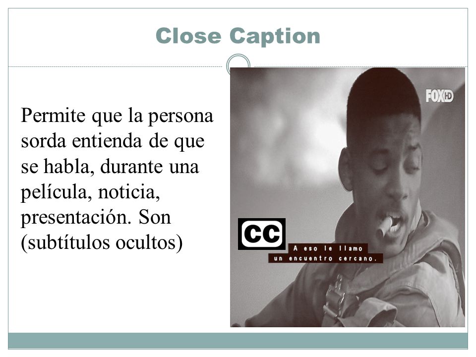 Close Caption Permite que la persona sorda entienda de que se habla, durante una película, noticia, presentación.