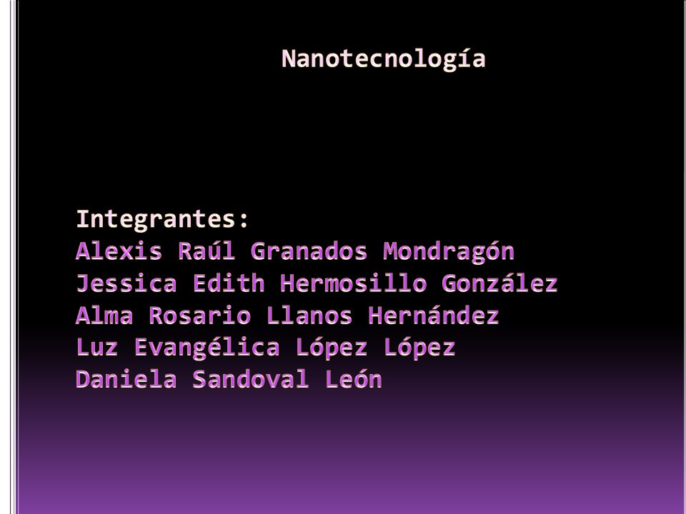 Nanotecnología Integrantes: Alexis Raúl Granados Mondragón Jessica Edith Hermosillo González Alma Rosario Llanos Hernández Luz Evangélica López López Daniela Sandoval León