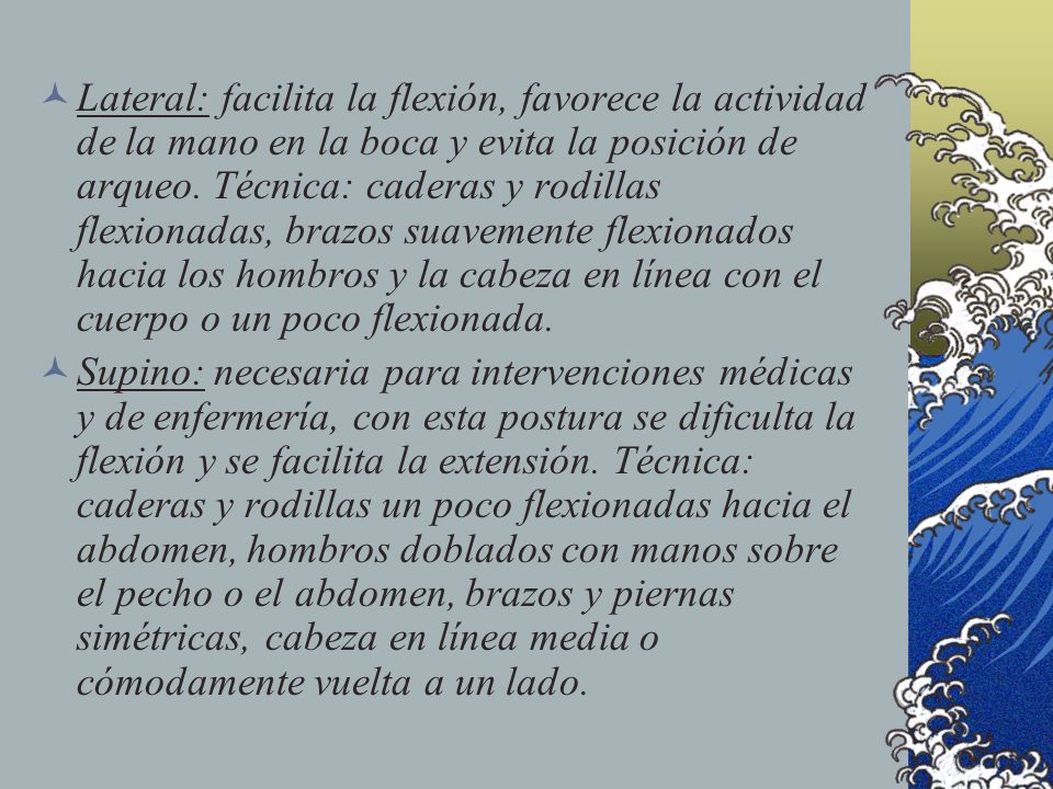 Lateral: facilita la flexión, favorece la actividad de la mano en la boca y evita la posición de arqueo. Técnica: caderas y rodillas flexionadas, brazos suavemente flexionados hacia los hombros y la cabeza en línea con el cuerpo o un poco flexionada.