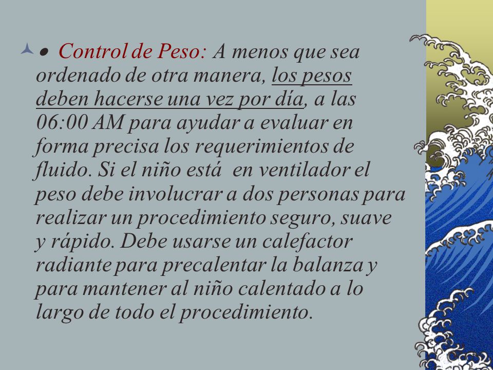 · Control de Peso: A menos que sea ordenado de otra manera, los pesos deben hacerse una vez por día, a las 06:00 AM para ayudar a evaluar en forma precisa los requerimientos de fluido.