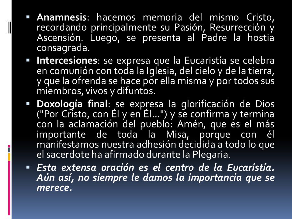 Anamnesis: hacemos memoria del mismo Cristo, recordando principalmente su Pasión, Resurrección y Ascensión. Luego, se presenta al Padre la hostia consagrada.
