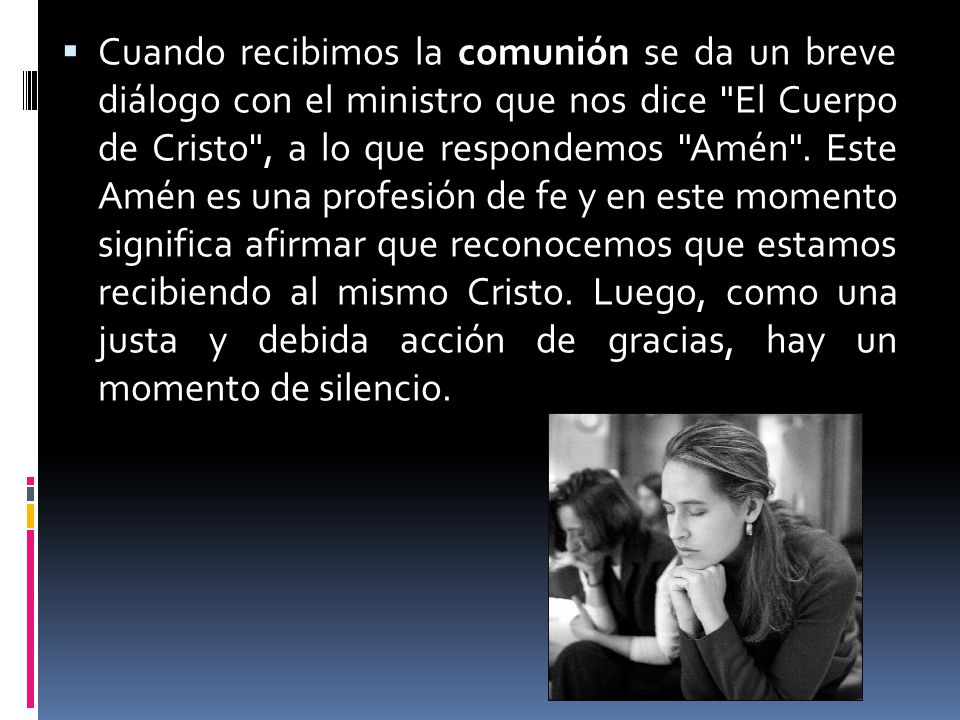 Cuando recibimos la comunión se da un breve diálogo con el ministro que nos dice El Cuerpo de Cristo , a lo que respondemos Amén .