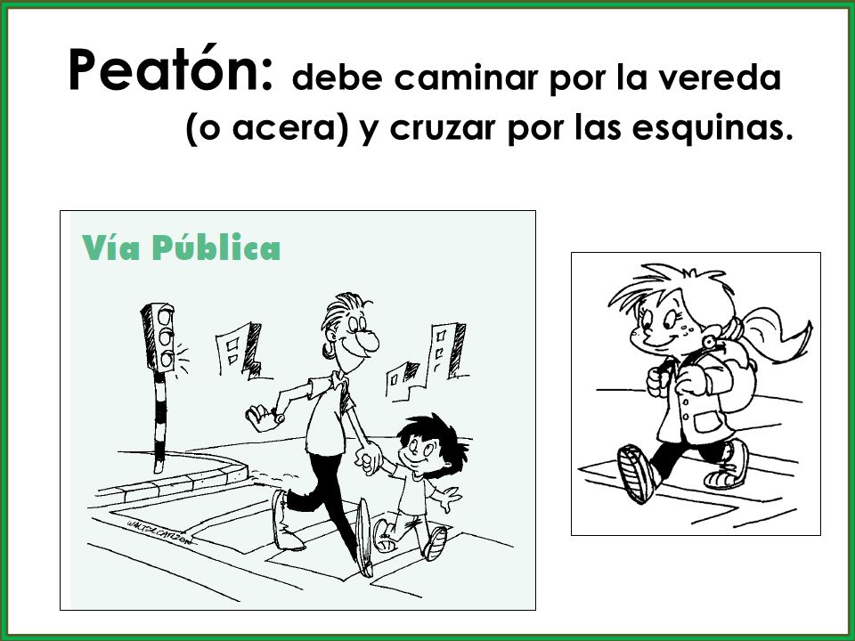 Peatón: debe caminar por la vereda (o acera) y cruzar por las esquinas.
