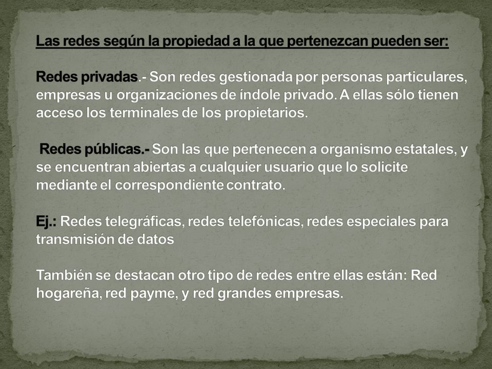 Las redes según la propiedad a la que pertenezcan pueden ser: Redes privadas.- Son redes gestionada por personas particulares, empresas u organizaciones de índole privado.