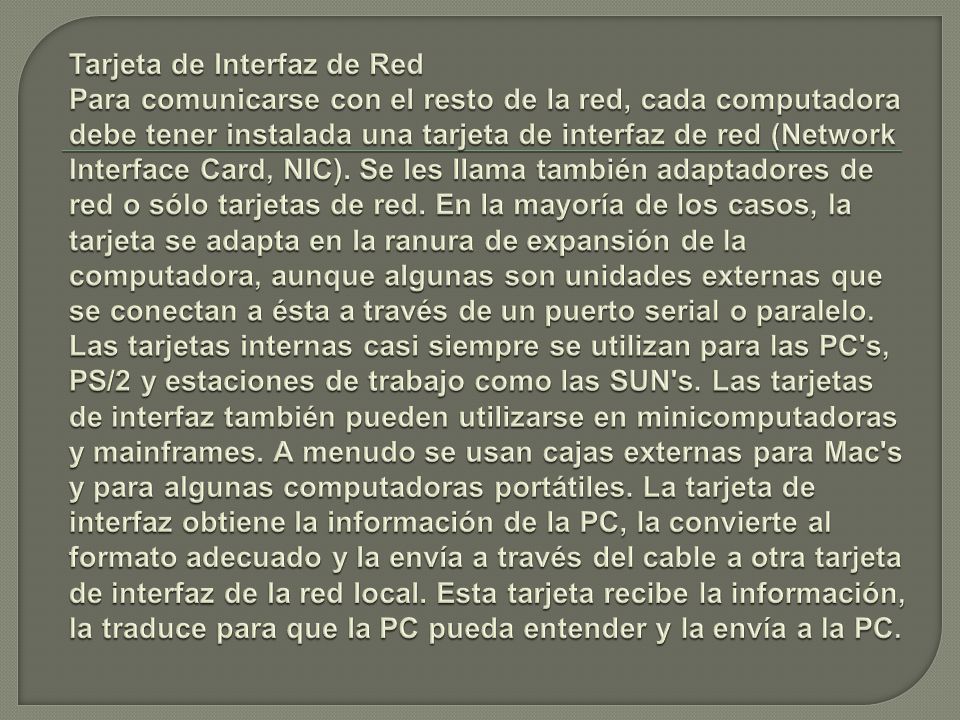 Tarjeta de Interfaz de Red Para comunicarse con el resto de la red, cada computadora debe tener instalada una tarjeta de interfaz de red (Network Interface Card, NIC).