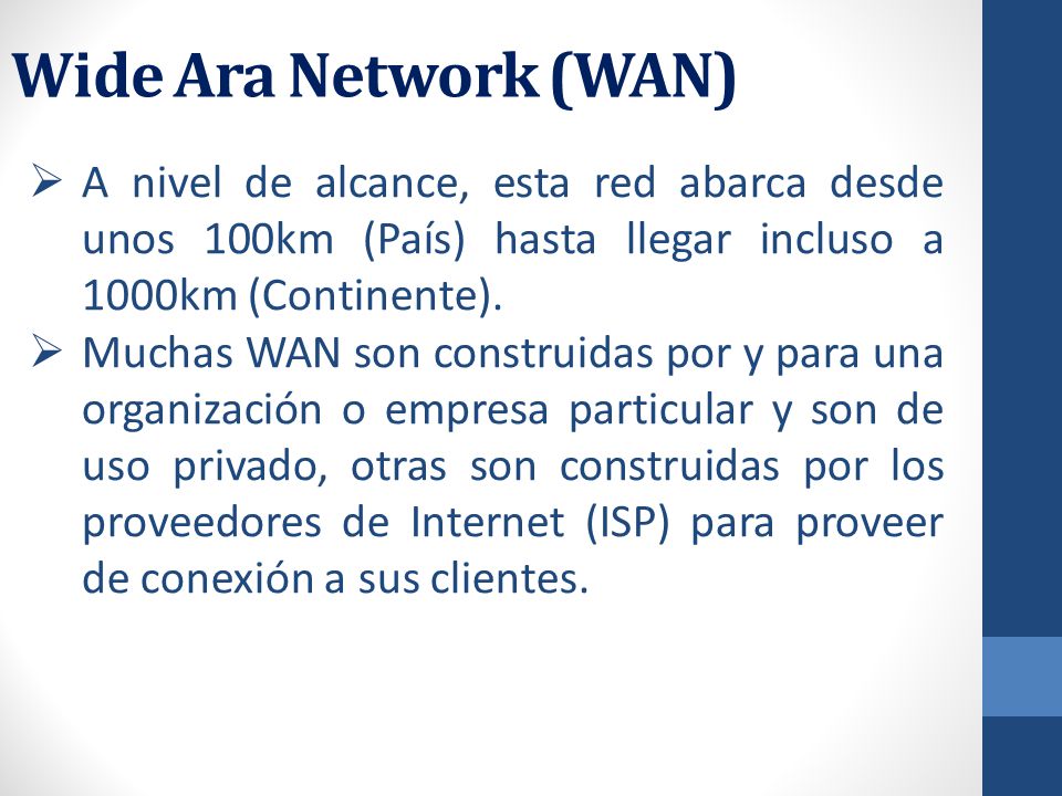 Wide Ara Network (WAN) A nivel de alcance, esta red abarca desde unos 100km (País) hasta llegar incluso a 1000km (Continente).