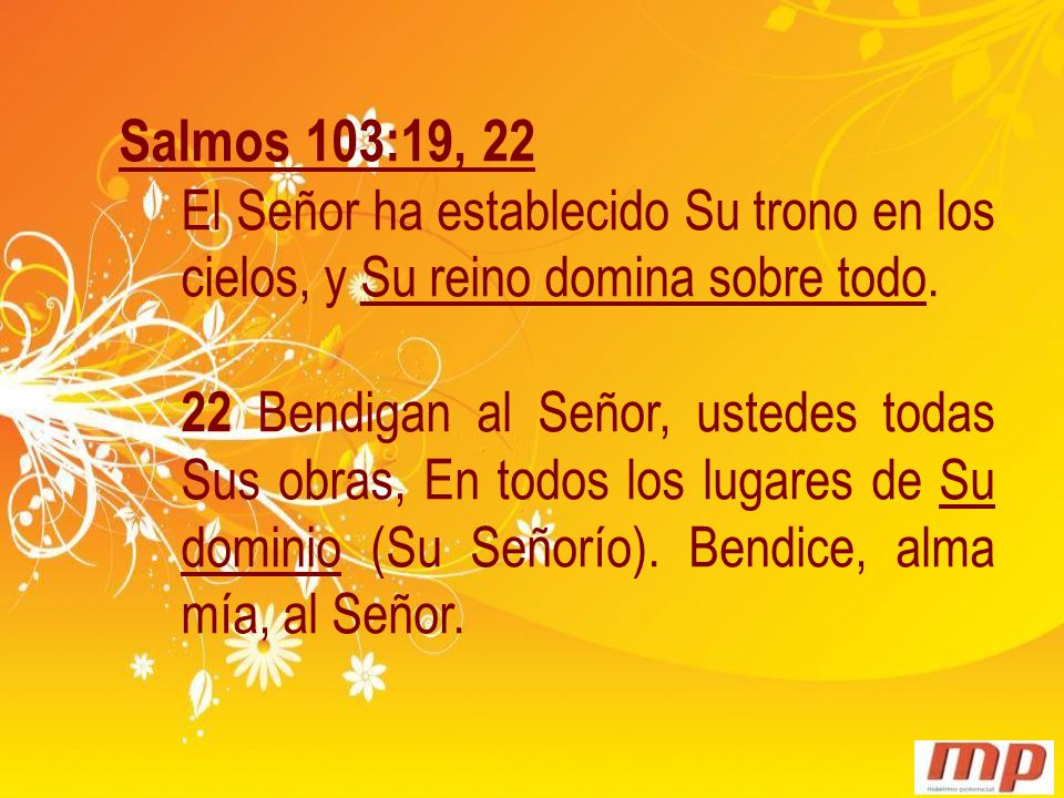 Salmos 103:19, 22 El Señor ha establecido Su trono en los cielos, y Su reino domina sobre todo.