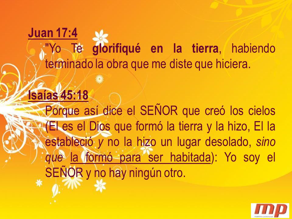 Juan 17:4 Yo Te glorifiqué en la tierra, habiendo terminado la obra que me diste que hiciera. Isaías 45:18.