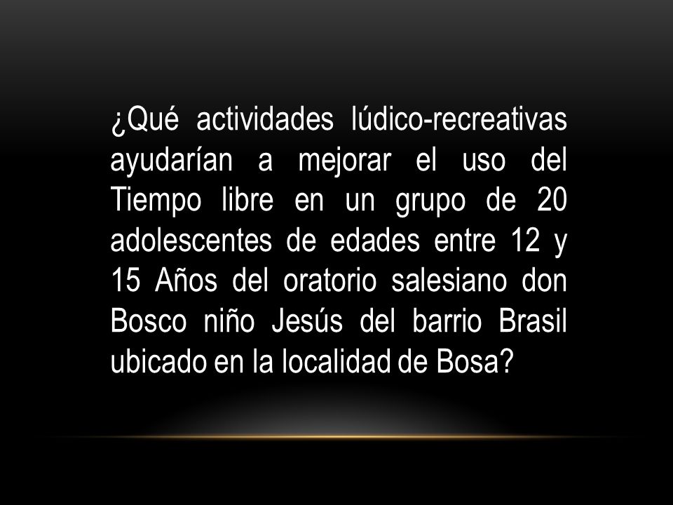 ¿Qué actividades lúdico-recreativas ayudarían a mejorar el uso del Tiempo libre en un grupo de 20 adolescentes de edades entre 12 y 15 Años del oratorio salesiano don Bosco niño Jesús del barrio Brasil ubicado en la localidad de Bosa