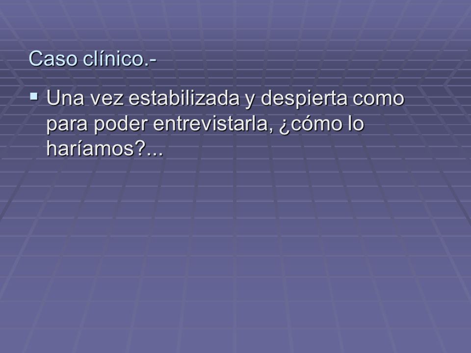 Caso clínico.- Una vez estabilizada y despierta como para poder entrevistarla, ¿cómo lo haríamos ...