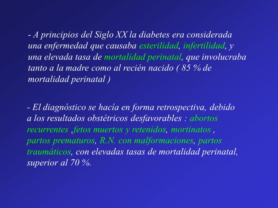 - A principios del Siglo XX la diabetes era considerada una enfermedad que causaba esterilidad, infertilidad, y una elevada tasa de mortalidad perinatal, que involucraba tanto a la madre como al recién nacido ( 85 % de mortalidad perinatal )