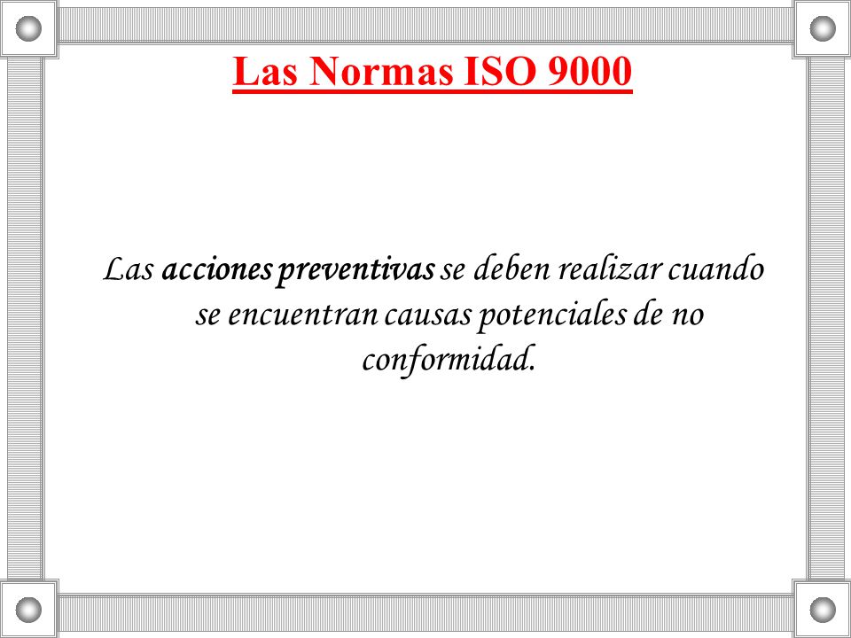 Las Normas ISO 9000 Las acciones preventivas se deben realizar cuando se encuentran causas potenciales de no conformidad.